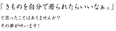 「きものを自分で着られたらいいなぁ。」とおもったことはありませんか？その夢が叶います！