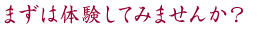 まずは体験してみませんか？